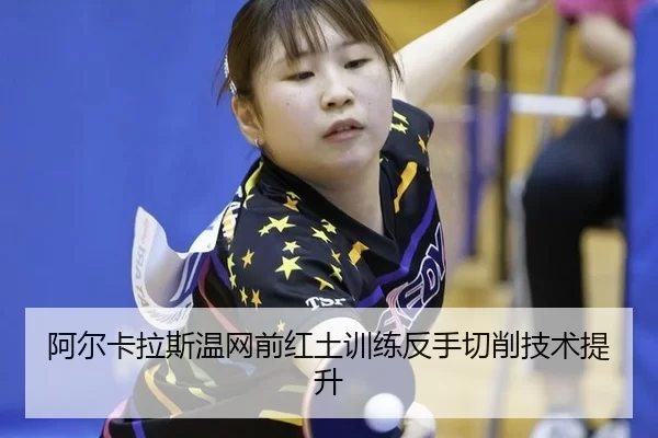 阿尔卡拉斯温网前红土训练反手切削技术提升