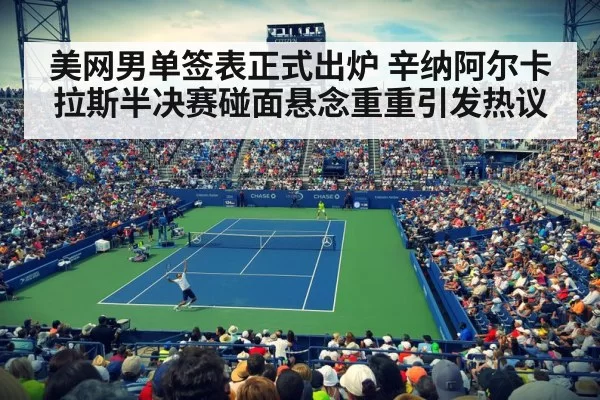 美网男单签表正式出炉 辛纳阿尔卡拉斯半决赛碰面悬念重重引发热议