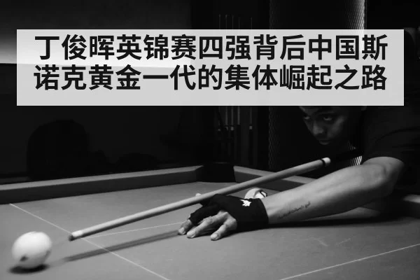 丁俊晖英锦赛四强背后中国斯诺克黄金一代的集体崛起之路