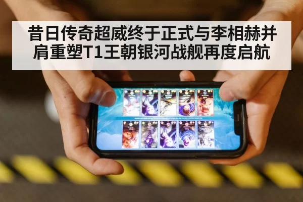 昔日传奇超威终于正式与李相赫并肩重塑T1王朝银河战舰再度启航