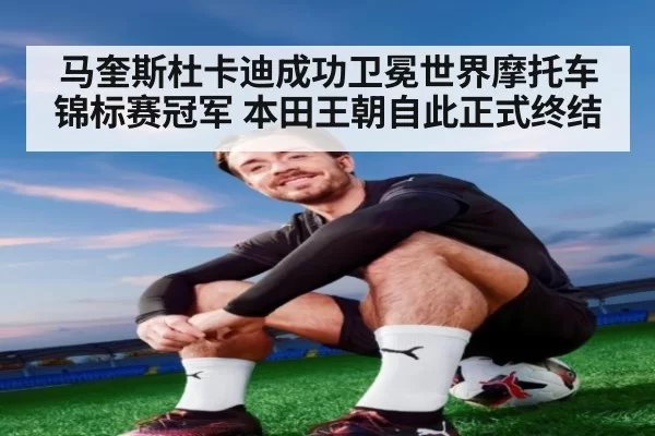 马奎斯杜卡迪成功卫冕世界摩托车锦标赛冠军 本田王朝自此正式终结