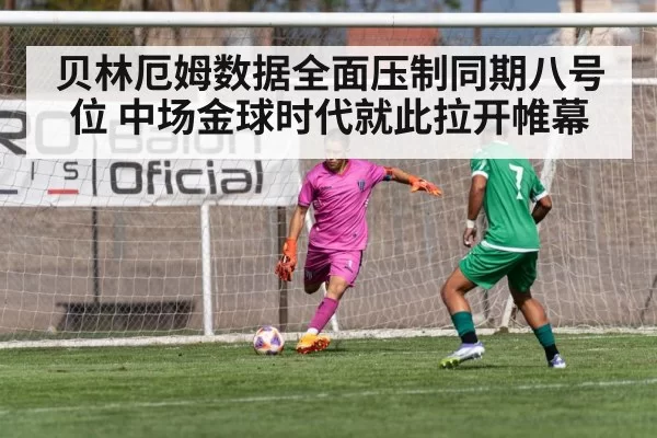 贝林厄姆数据全面压制同期八号位 中场金球时代就此拉开帷幕
