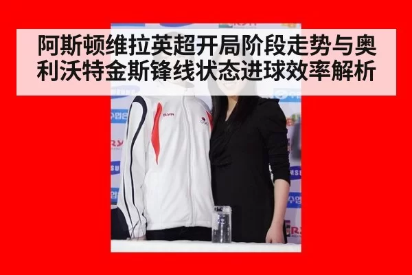 阿斯顿维拉英超开局阶段走势与奥利沃特金斯锋线状态进球效率解析