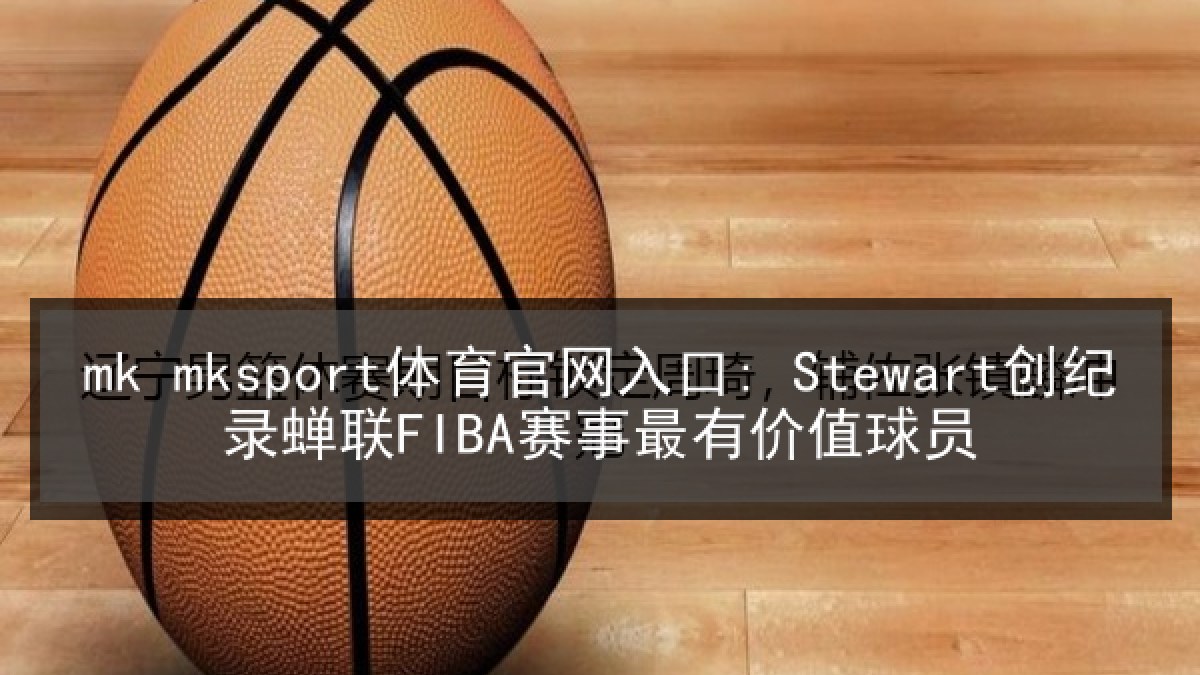 mk mksport体育官网入口: Stewart创纪录蝉联FIBA赛事最有价值球员 mk mksport体育官网入口: Stewart创纪录蝉联FIBA赛事最有价值球员