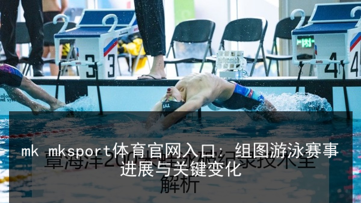 mk mksport体育官网入口: 组图游泳赛事进展与关键变化