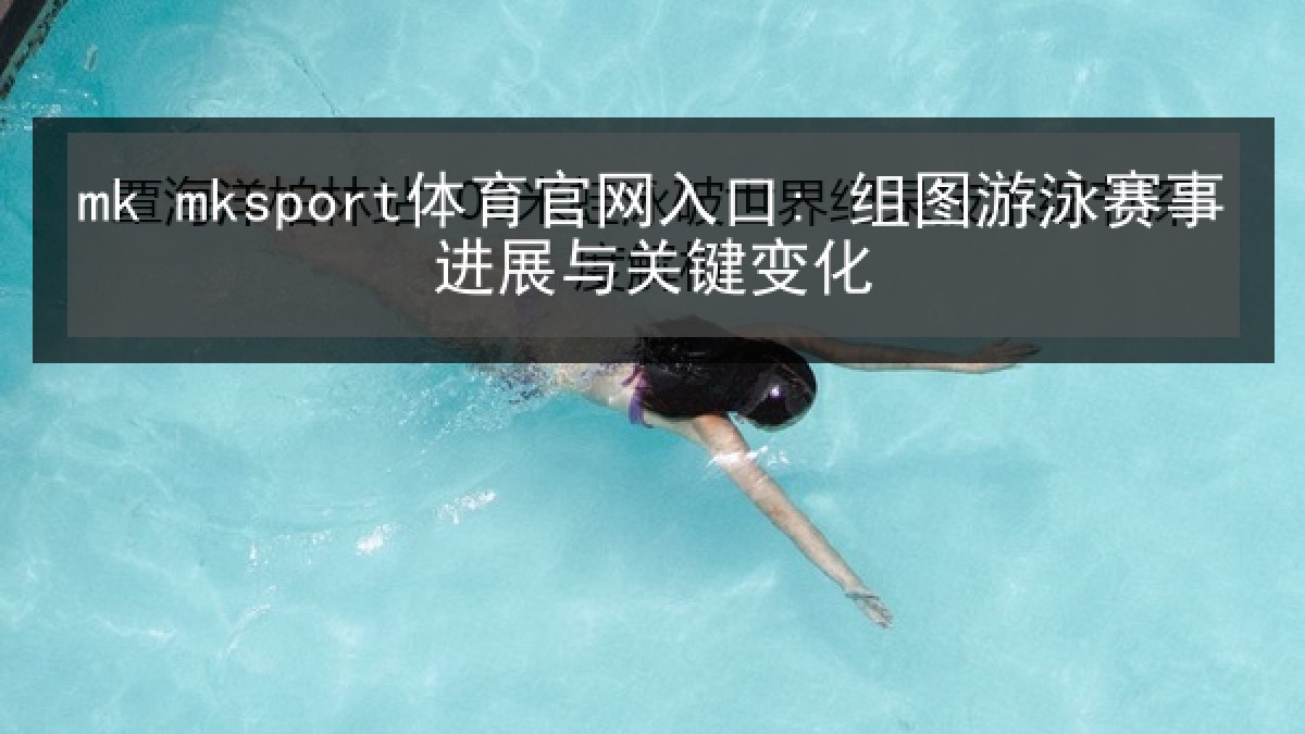 mk mksport体育官网入口: 组图游泳赛事进展与关键变化