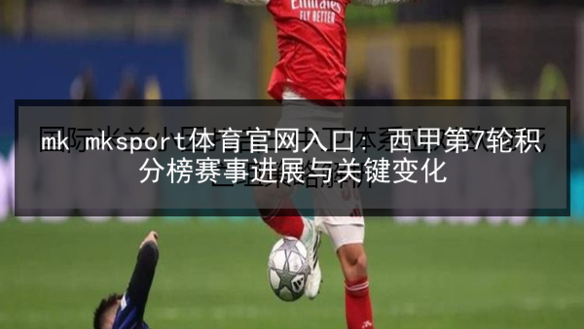 mk mksport体育官网入口: 西甲第7轮积分榜赛事进展与关键变化 mk mksport体育官网入口: 西甲第7轮积分榜赛事进展与关键变化