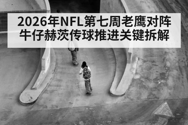 2026年NFL第七周老鹰对阵牛仔赫茨传球推进关键拆解